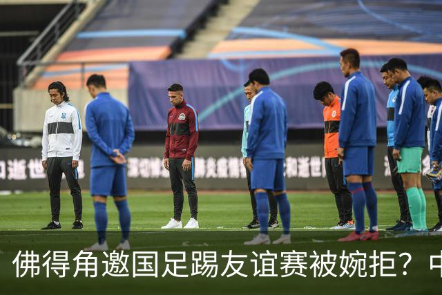 佛得角邀国足踢友谊赛被婉拒？中国足协回应：消息不实