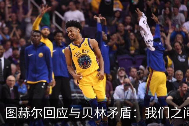 图赫尔回应与贝林矛盾：我们之间没问题 都是记者搞事