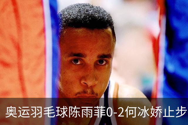 奥运羽毛球陈雨菲0-2何冰娇止步8强 卫冕之路终结