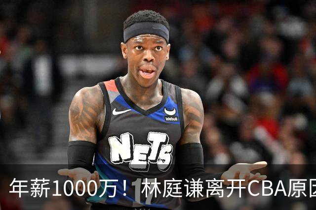 年薪1000万！林庭谦离开CBA原因曝光，钱多事少离家近，CBA人才被挖空！