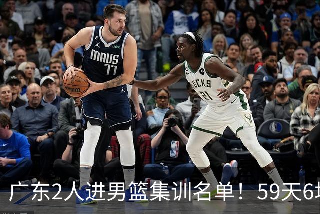 广东2人进男篮集训名单！59天6场实战检验，若输球请不要责骂郭士强！