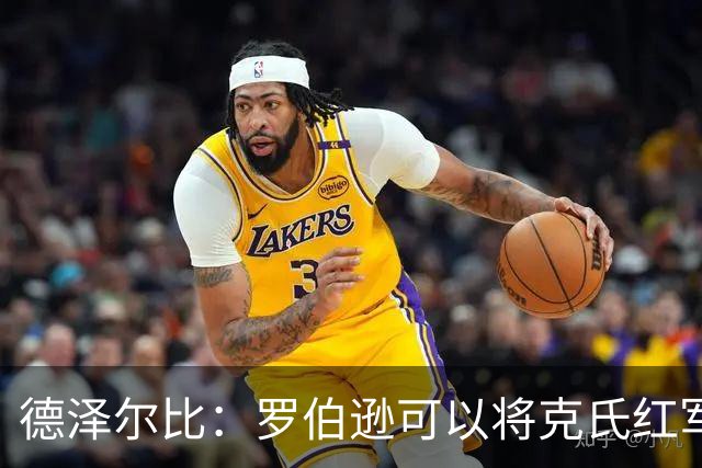 德泽尔比：罗伯逊可以将克氏红军的特质传递给我们的年轻球员