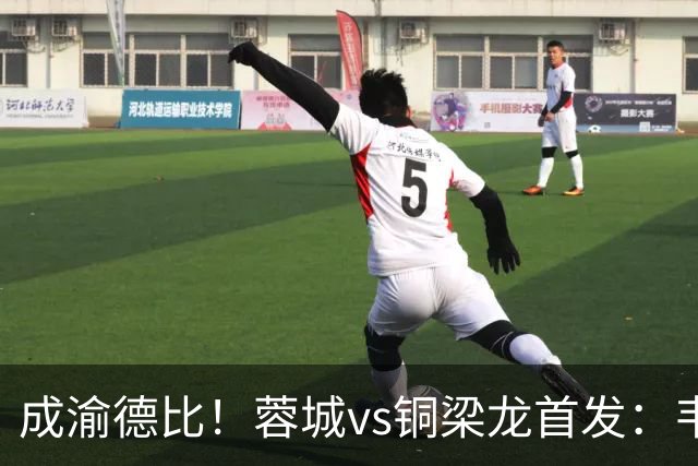 成渝德比！蓉城vs铜梁龙首发：韦世豪、费利佩先发，向余望替补