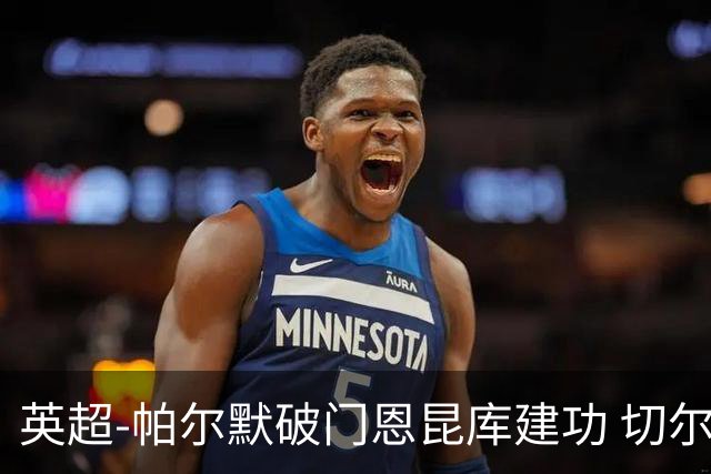 英超-帕尔默破门恩昆库建功 切尔西2-1布莱顿