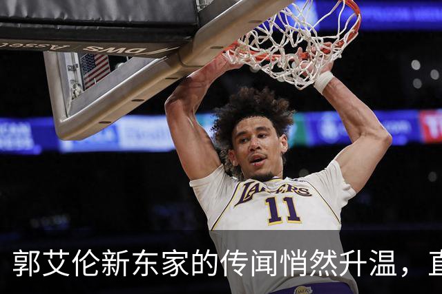 郭艾伦新东家的传闻悄然升温，直言渴望与杜锋合作