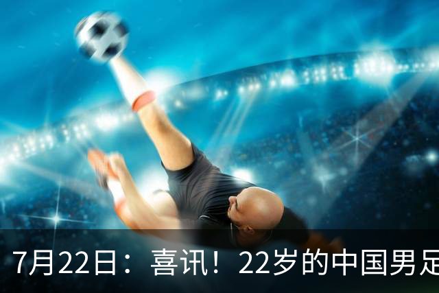 7月22日：喜讯！22岁的中国男足王牌后腰李镇全即将跟重庆铜梁龙解约离队