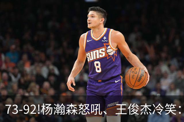 73-92!杨瀚森怒吼、王俊杰冷笑：中国男篮'内战'比输日本更可怕